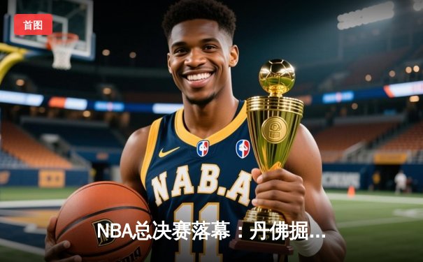 NBA总决赛落幕：丹佛掘金险胜波士顿凯尔特人，约基奇再获FMVP