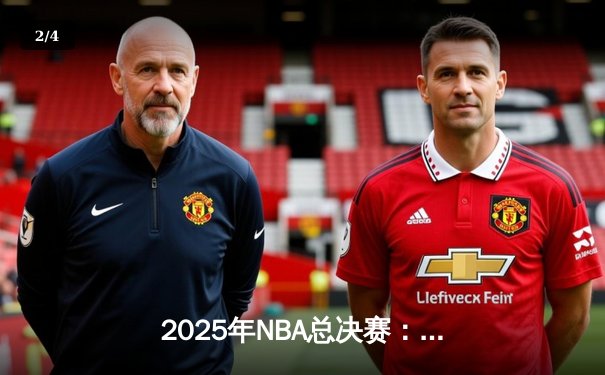 2025年NBA总决赛：湖人加时力克雄鹿，詹姆斯三双引领逆袭 - 2