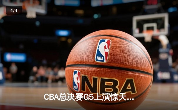 CBA总决赛G5上演惊天逆转 辽宁末节狂飙17-0攻势成功卫冕 - 4