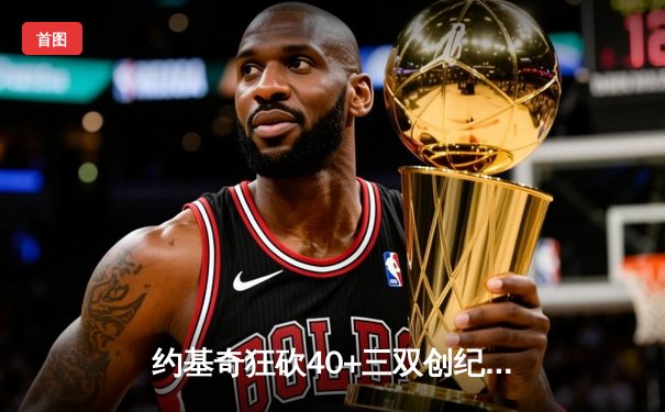 约基奇狂砍40+三双创纪录 掘金加时险胜凯尔特人登顶联盟榜首