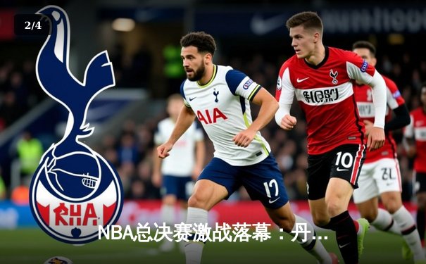 NBA总决赛激战落幕：丹佛掘金4-3力克波士顿凯尔特人成功卫冕 - 2