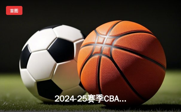 2024-25赛季CBA季后赛激战正酣 广东队加时险胜辽宁卫冕冠军之路再进一步