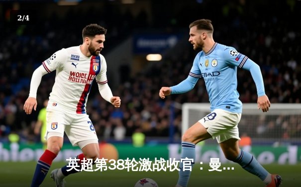 英超第38轮激战收官：曼城力克西汉姆联豪取四连冠，哈兰德帽子戏法锁定金靴 - 2