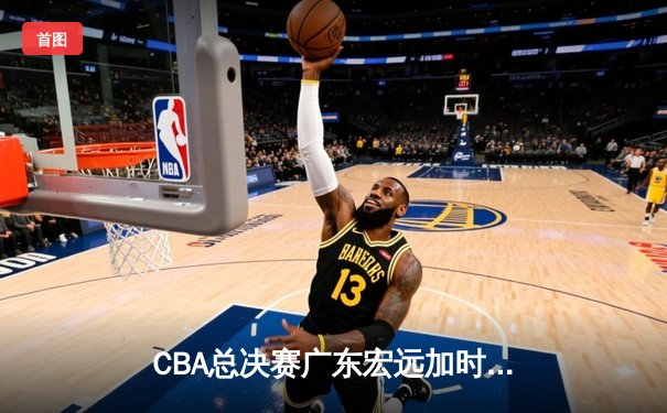 CBA总决赛广东宏远加时险胜辽宁本钢，胡明轩35分荣膺MVP