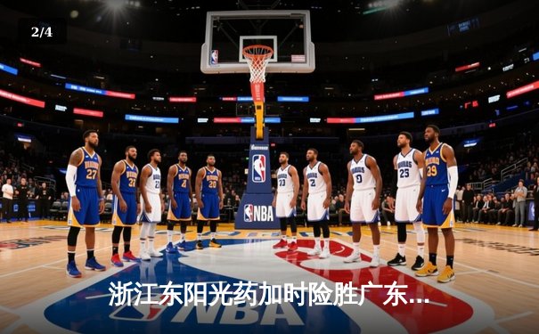 浙江东阳光药加时险胜广东华南虎 孙铭徽34分导演逆转好戏 - 2