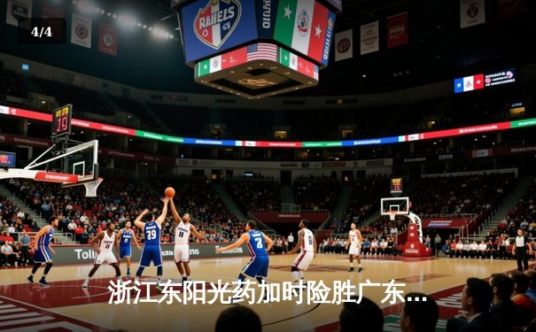 浙江东阳光药加时险胜广东华南虎 孙铭徽34分导演逆转好戏 - 4